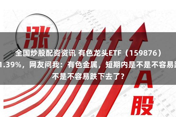 全国炒股配资资讯 有色龙头ETF（159876）单日劲涨1.39%，网友问我：有色金属，短期内是不是不容易跌下去了？