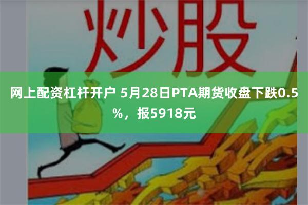 网上配资杠杆开户 5月28日PTA期货收盘下跌0.5%，报5918元