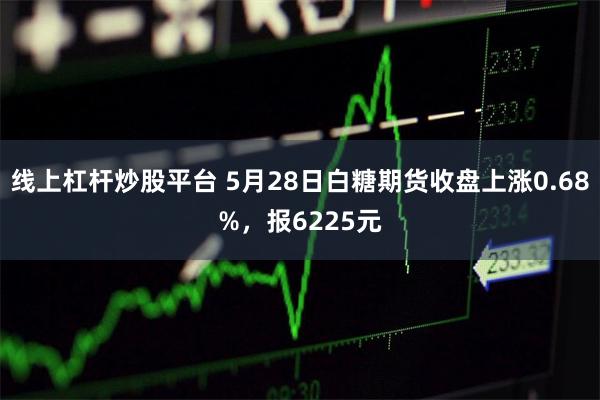 线上杠杆炒股平台 5月28日白糖期货收盘上涨0.68%，