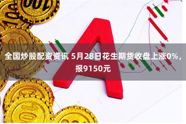 全国炒股配资资讯 5月28日花生期货收盘上涨0%，报9150元