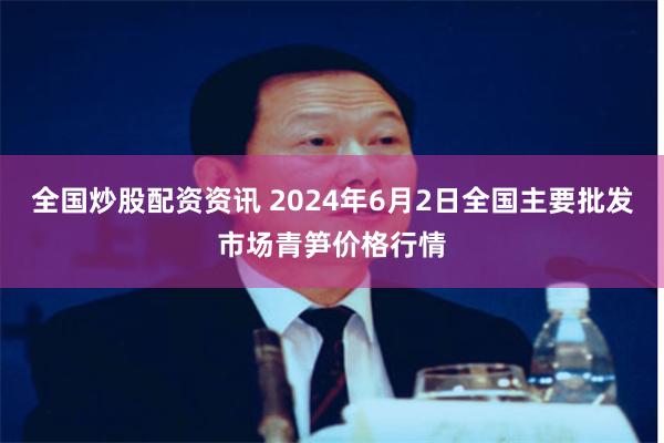 全国炒股配资资讯 2024年6月2日全国主要批发市场青笋