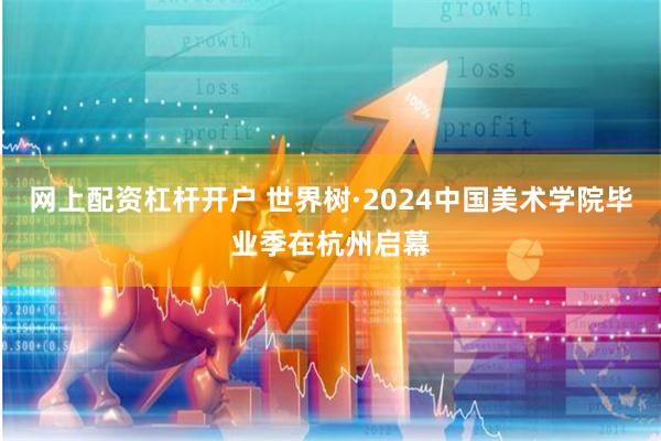 网上配资杠杆开户 世界树·2024中国美术学院毕业季在杭州启幕