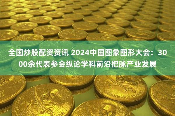 全国炒股配资资讯 2024中国图象图形大会：3000余代表参会纵论学科前沿把脉产业发展