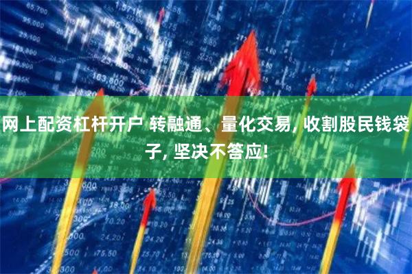 网上配资杠杆开户 转融通、量化交易, 收割股民钱袋子, 坚决不答应!