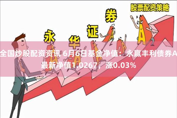 全国炒股配资资讯 6月6日基金净值：永赢丰利债券A最新净值1.0267，涨0.03%