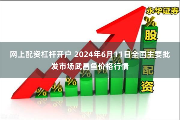 网上配资杠杆开户 2024年6月11日全国主要批发市场武昌鱼价格行情