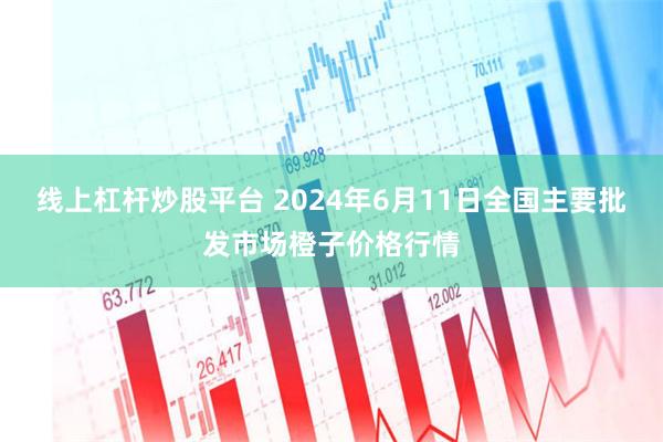 线上杠杆炒股平台 2024年6月11日全国主要批发市场橙子价格行情