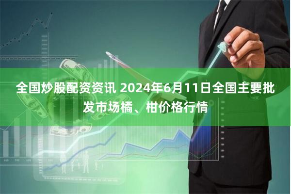 全国炒股配资资讯 2024年6月11日全国主要批发市场橘