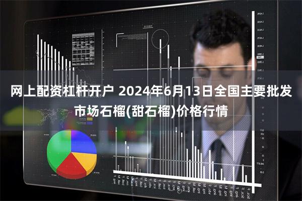 网上配资杠杆开户 2024年6月13日全国主要批发市场石榴(甜石榴)价格行情