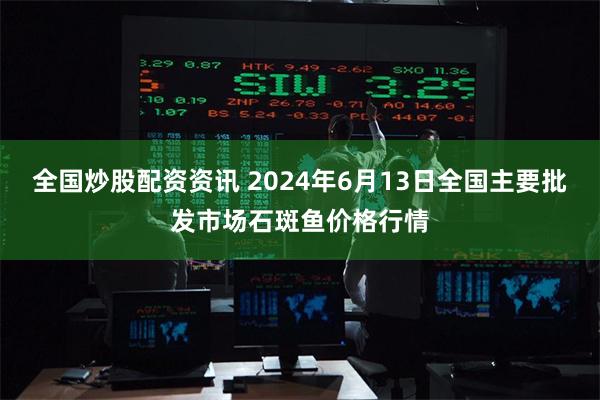 全国炒股配资资讯 2024年6月13日全国主要批发市场石