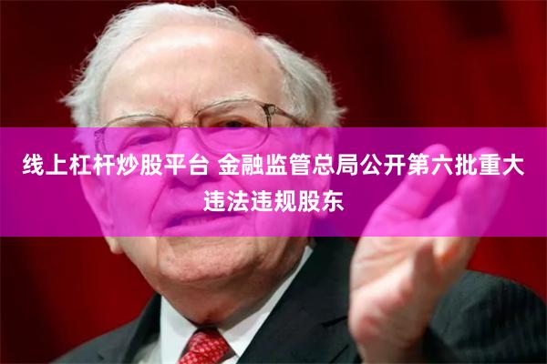 线上杠杆炒股平台 金融监管总局公开第六批重大违法违规股东