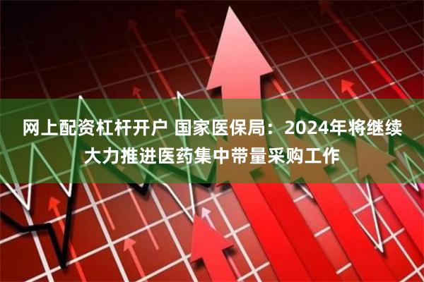 网上配资杠杆开户 国家医保局：2024年将继续大力推进医药集中带量采购工作