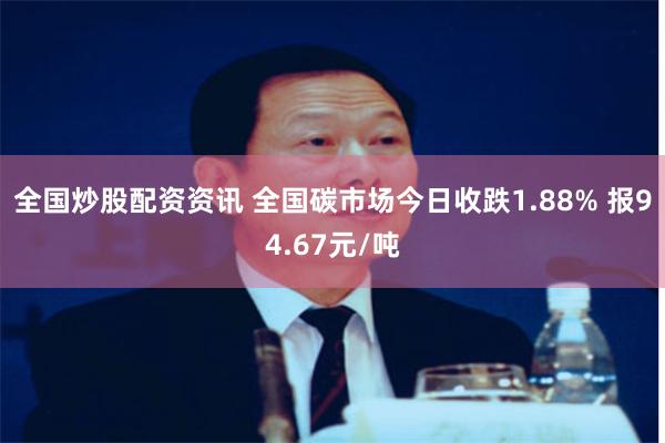 全国炒股配资资讯 全国碳市场今日收跌1.88% 报94.67元/吨