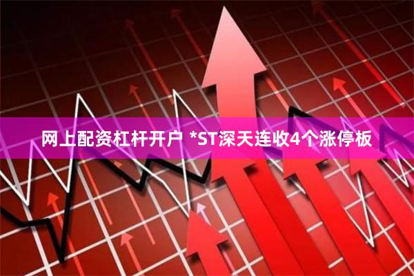 网上配资杠杆开户 *ST深天连收4个涨停板