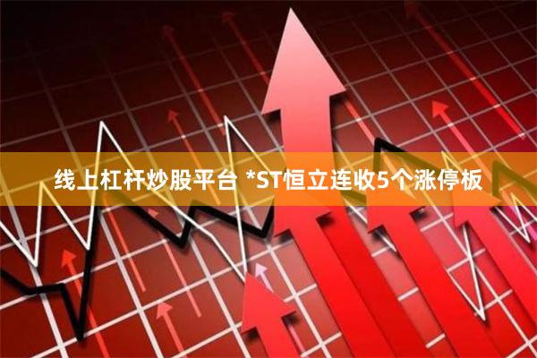 线上杠杆炒股平台 *ST恒立连收5个涨停板