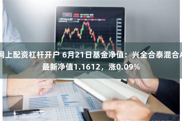 网上配资杠杆开户 6月21日基金净值：兴全合泰混合A最新净值1.1612，涨0.09%