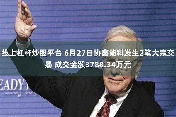 线上杠杆炒股平台 6月27日协鑫能科发生2笔大宗交易 成交金额3788.34万元