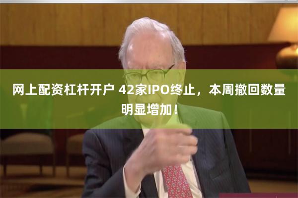 网上配资杠杆开户 42家IPO终止，本周撤回数量明显增加！