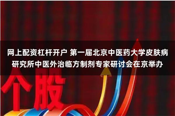 网上配资杠杆开户 第一届北京中医药大学皮肤病研究所中医外治临方制剂专家研讨会在京举办