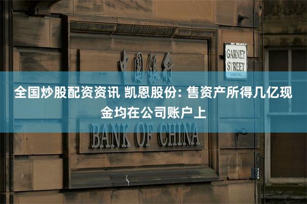 全国炒股配资资讯 凯恩股份: 售资产所得几亿现金均在公司账户上