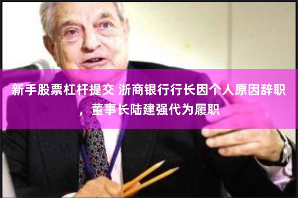 新手股票杠杆提交 浙商银行行长因个人原因辞职，董事长陆建