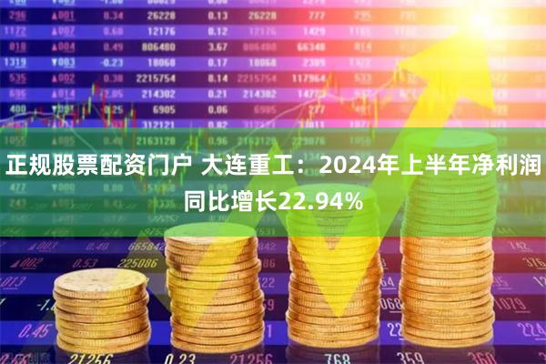 正规股票配资门户 大连重工：2024年上半年净利润同比增长2