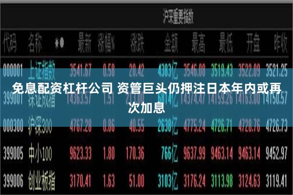 免息配资杠杆公司 资管巨头仍押注日本年内或再次加息