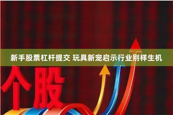 新手股票杠杆提交 玩具新宠启示行业别样生机