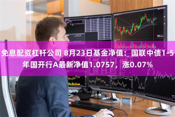 免息配资杠杆公司 8月23日基金净值：国联中债1-5年国开行A最新净值1.0757，涨0.07%