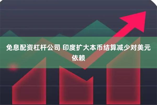 免息配资杠杆公司 印度扩大本币结算减少对美元依赖