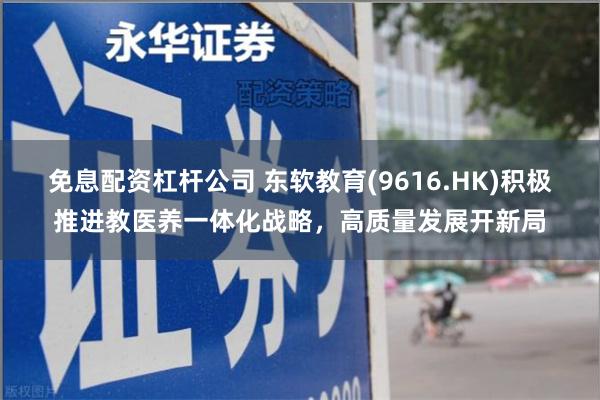 免息配资杠杆公司 东软教育(9616.HK)积极推进教医养一