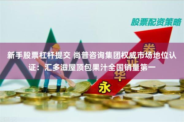 新手股票杠杆提交 尚普咨询集团权威市场地位认证：汇多滋屋顶包