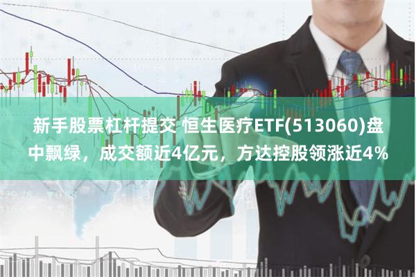 新手股票杠杆提交 恒生医疗ETF(513060)盘中飘绿，成交额近4亿元，方达控股领涨近4%