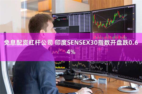 免息配资杠杆公司 印度SENSEX30指数开盘跌0.64