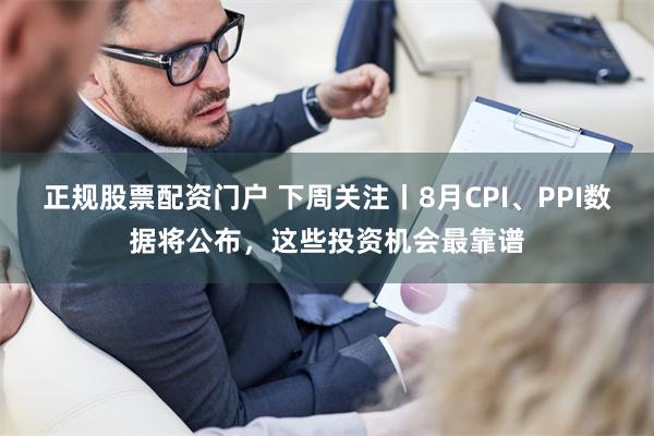 正规股票配资门户 下周关注丨8月CPI、PPI数据将公布，这些投资机会最靠谱