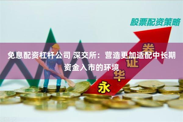 免息配资杠杆公司 深交所：营造更加适配中长期资金入市的环