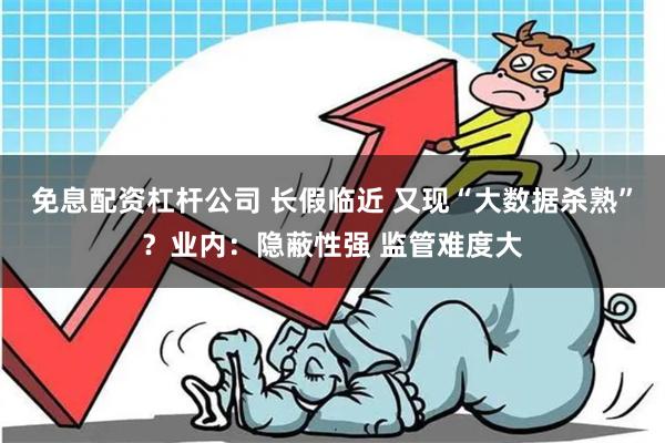 免息配资杠杆公司 长假临近 又现“大数据杀熟”？业内：隐蔽性强 监管难度大