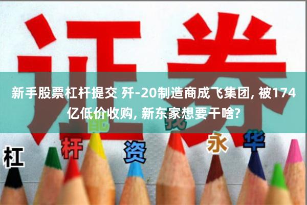 新手股票杠杆提交 歼-20制造商成飞集团, 被174亿低价收购, 新东家想要干啥?