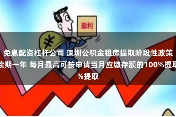 免息配资杠杆公司 深圳公积金租房提取阶段性政策续期一年 每月最高可按申请当月应缴存额的100%提取