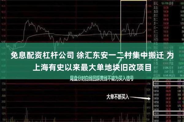 免息配资杠杆公司 徐汇东安一二村集中搬迁 为上海有史以来最大单地块旧改项目