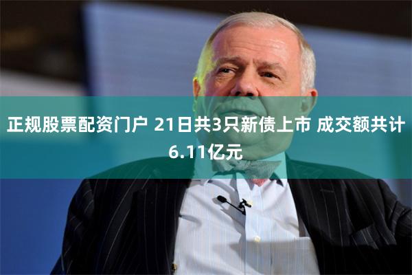 正规股票配资门户 21日共3只新债上市 成交额共计6.11亿元