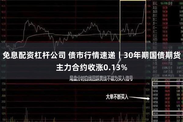 免息配资杠杆公司 债市行情速递丨30年期国债期货主力合约收涨0.13%