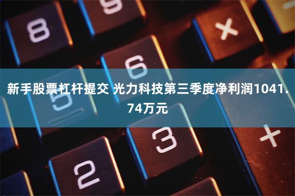 新手股票杠杆提交 光力科技第三季度净利润1041.74万元