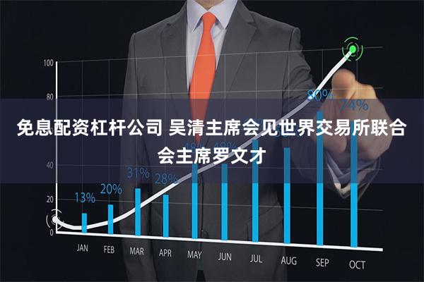 免息配资杠杆公司 吴清主席会见世界交易所联合会主席罗文才