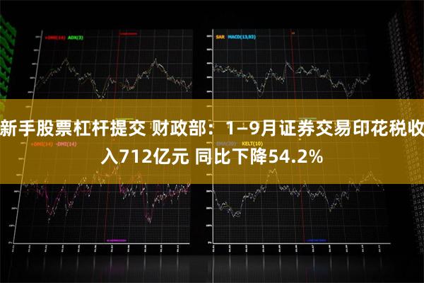 新手股票杠杆提交 财政部：1—9月证券交易印花税收入712亿元 同比下降54.2%