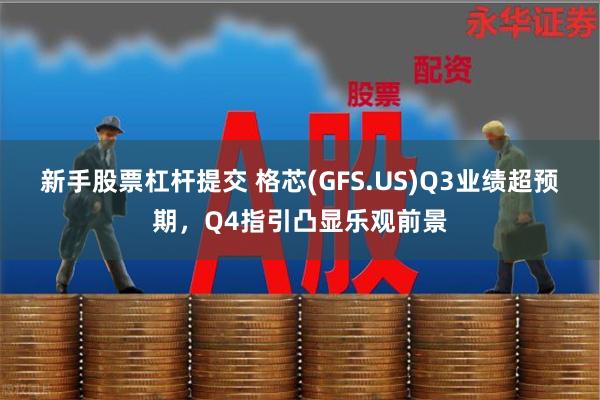 新手股票杠杆提交 格芯(GFS.US)Q3业绩超预期，Q4指