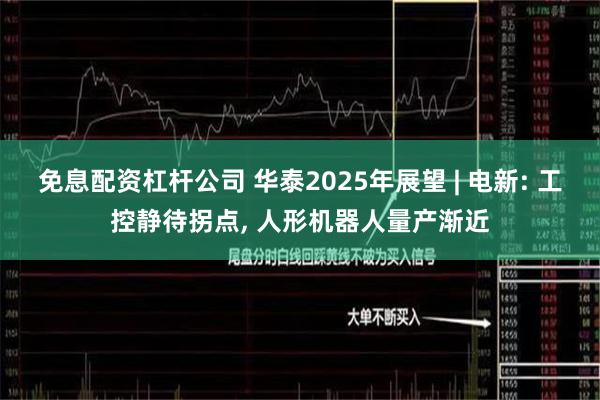 免息配资杠杆公司 华泰2025年展望 | 电新: 工控静待拐点, 人形机器人量产渐近