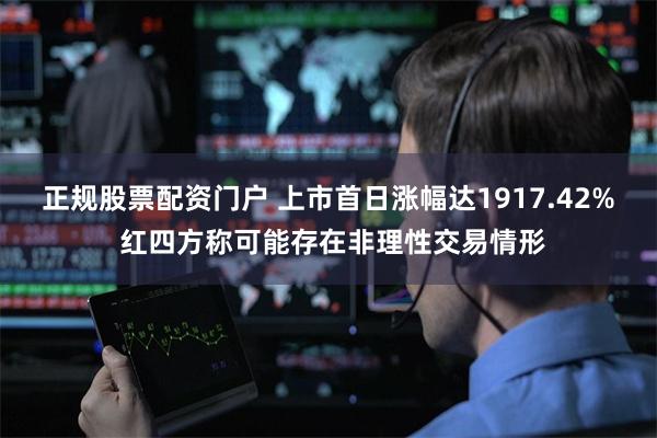 正规股票配资门户 上市首日涨幅达1917.42% 红四方称可