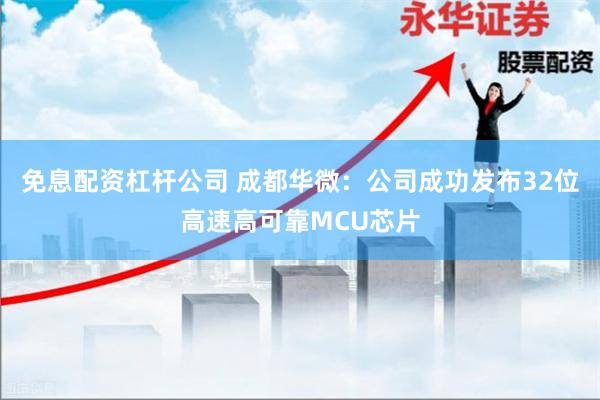 免息配资杠杆公司 成都华微：公司成功发布32位高速高可靠MCU芯片