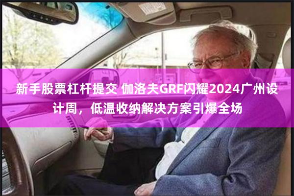 新手股票杠杆提交 伽洛夫GRF闪耀2024广州设计周，低